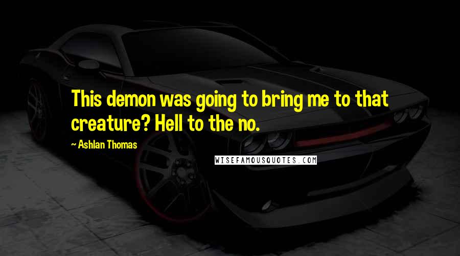Ashlan Thomas Quotes: This demon was going to bring me to that creature? Hell to the no.