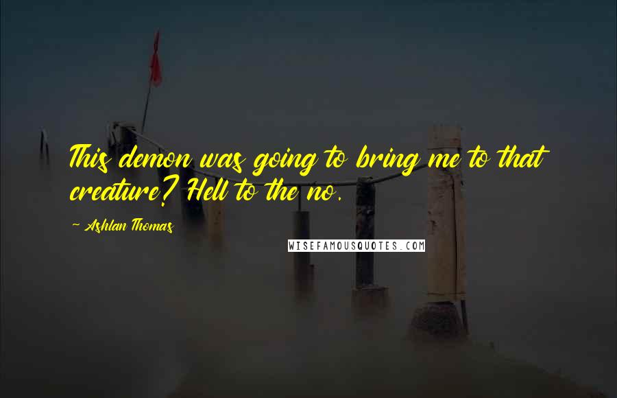 Ashlan Thomas Quotes: This demon was going to bring me to that creature? Hell to the no.