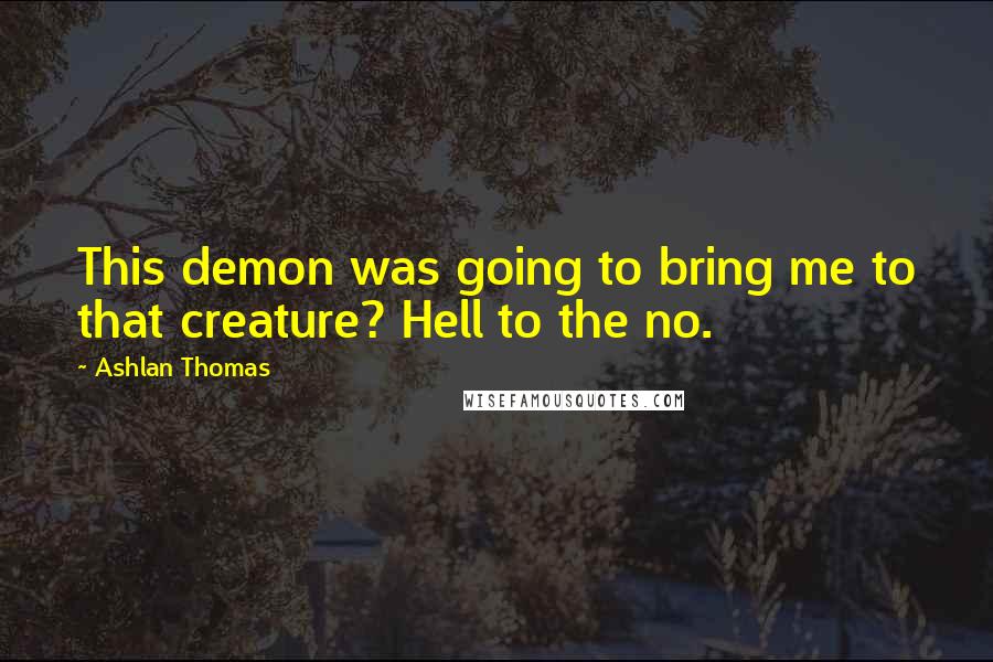 Ashlan Thomas Quotes: This demon was going to bring me to that creature? Hell to the no.