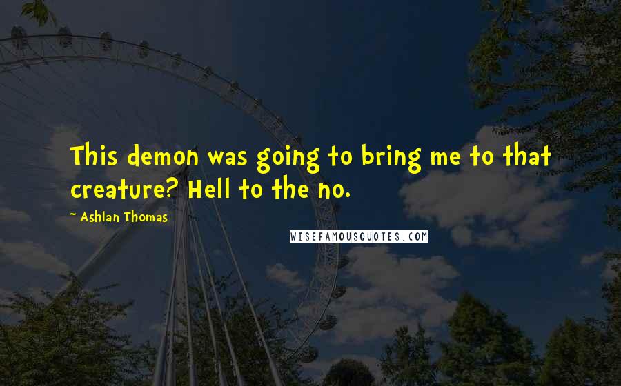 Ashlan Thomas Quotes: This demon was going to bring me to that creature? Hell to the no.