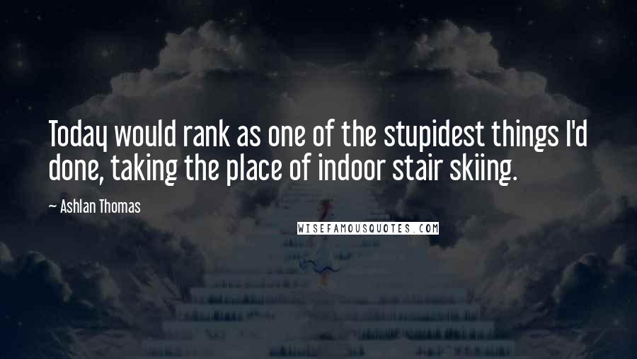 Ashlan Thomas Quotes: Today would rank as one of the stupidest things I'd done, taking the place of indoor stair skiing.