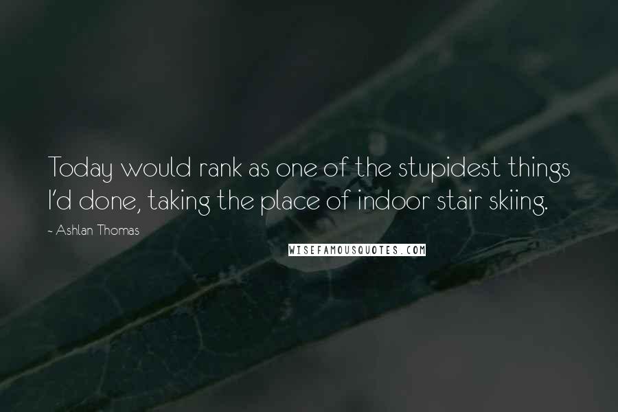 Ashlan Thomas Quotes: Today would rank as one of the stupidest things I'd done, taking the place of indoor stair skiing.