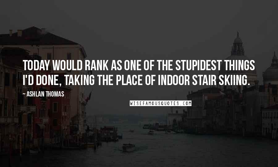 Ashlan Thomas Quotes: Today would rank as one of the stupidest things I'd done, taking the place of indoor stair skiing.