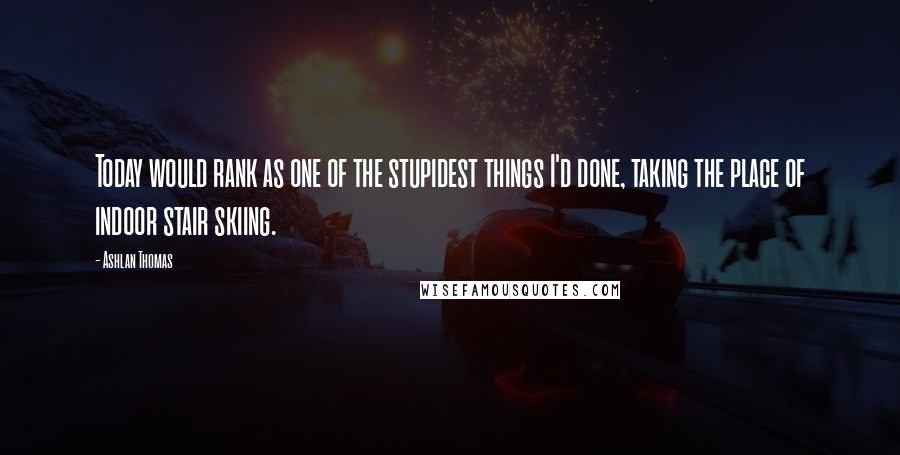 Ashlan Thomas Quotes: Today would rank as one of the stupidest things I'd done, taking the place of indoor stair skiing.