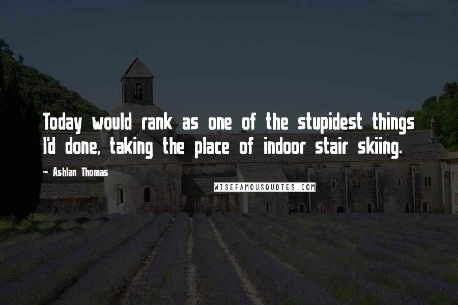 Ashlan Thomas Quotes: Today would rank as one of the stupidest things I'd done, taking the place of indoor stair skiing.