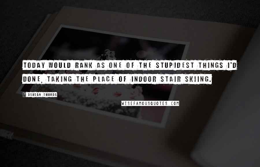 Ashlan Thomas Quotes: Today would rank as one of the stupidest things I'd done, taking the place of indoor stair skiing.