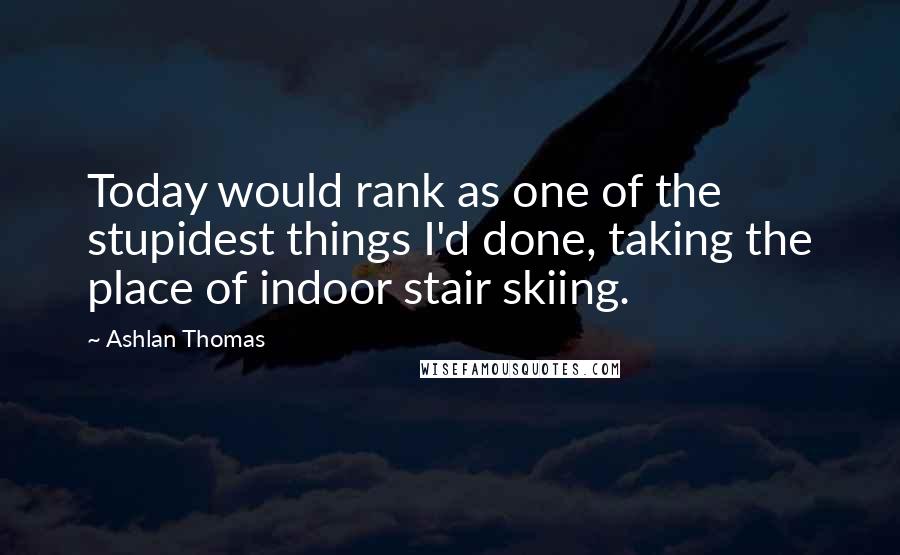 Ashlan Thomas Quotes: Today would rank as one of the stupidest things I'd done, taking the place of indoor stair skiing.