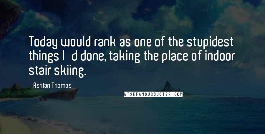 Ashlan Thomas Quotes: Today would rank as one of the stupidest things I'd done, taking the place of indoor stair skiing.