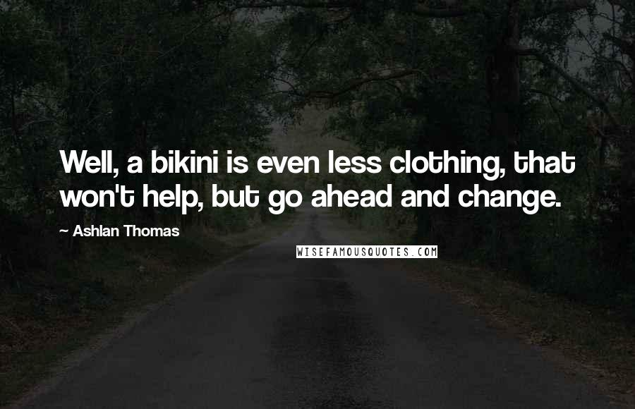 Ashlan Thomas Quotes: Well, a bikini is even less clothing, that won't help, but go ahead and change.