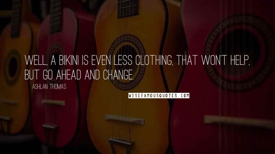 Ashlan Thomas Quotes: Well, a bikini is even less clothing, that won't help, but go ahead and change.