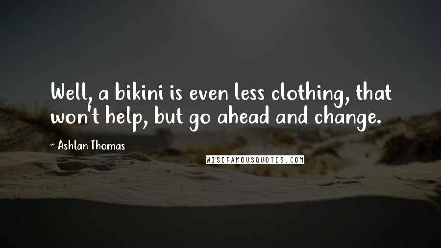 Ashlan Thomas Quotes: Well, a bikini is even less clothing, that won't help, but go ahead and change.