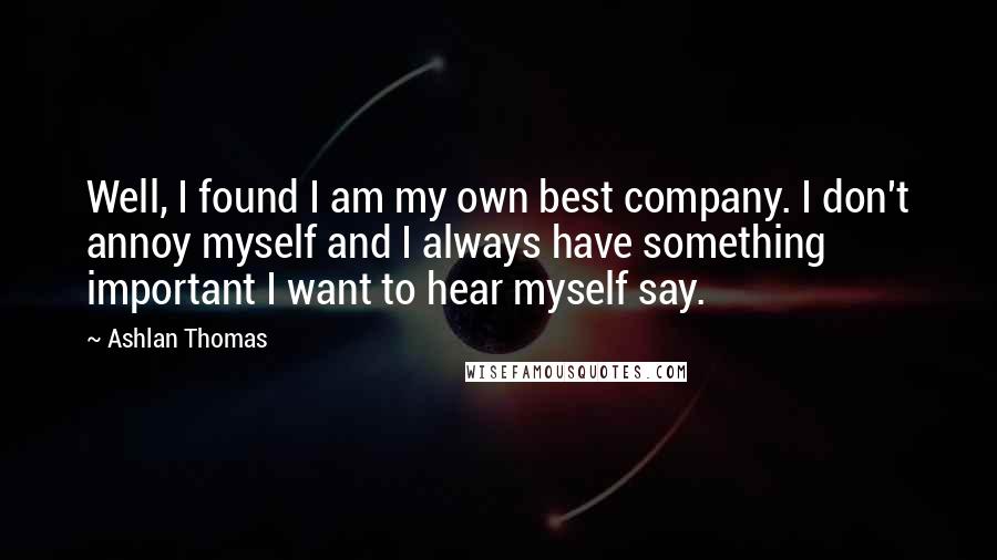 Ashlan Thomas Quotes: Well, I found I am my own best company. I don't annoy myself and I always have something important I want to hear myself say.