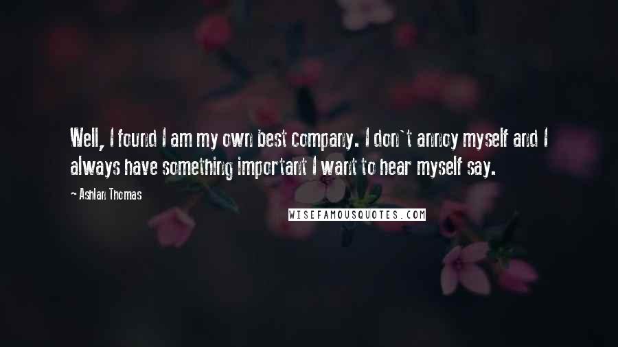 Ashlan Thomas Quotes: Well, I found I am my own best company. I don't annoy myself and I always have something important I want to hear myself say.