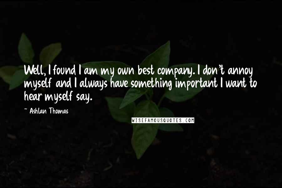 Ashlan Thomas Quotes: Well, I found I am my own best company. I don't annoy myself and I always have something important I want to hear myself say.