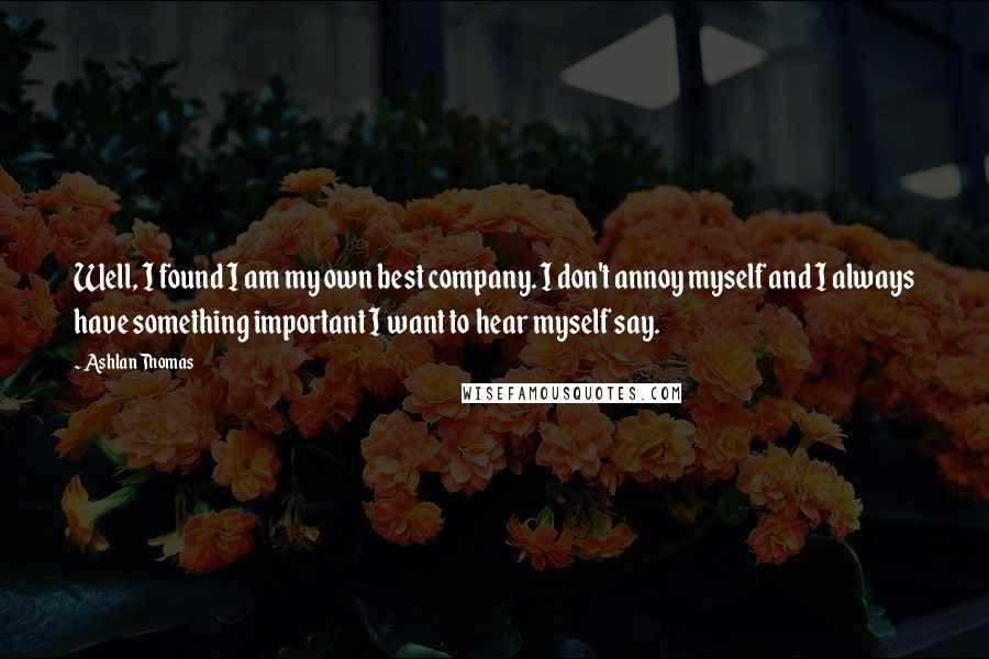 Ashlan Thomas Quotes: Well, I found I am my own best company. I don't annoy myself and I always have something important I want to hear myself say.