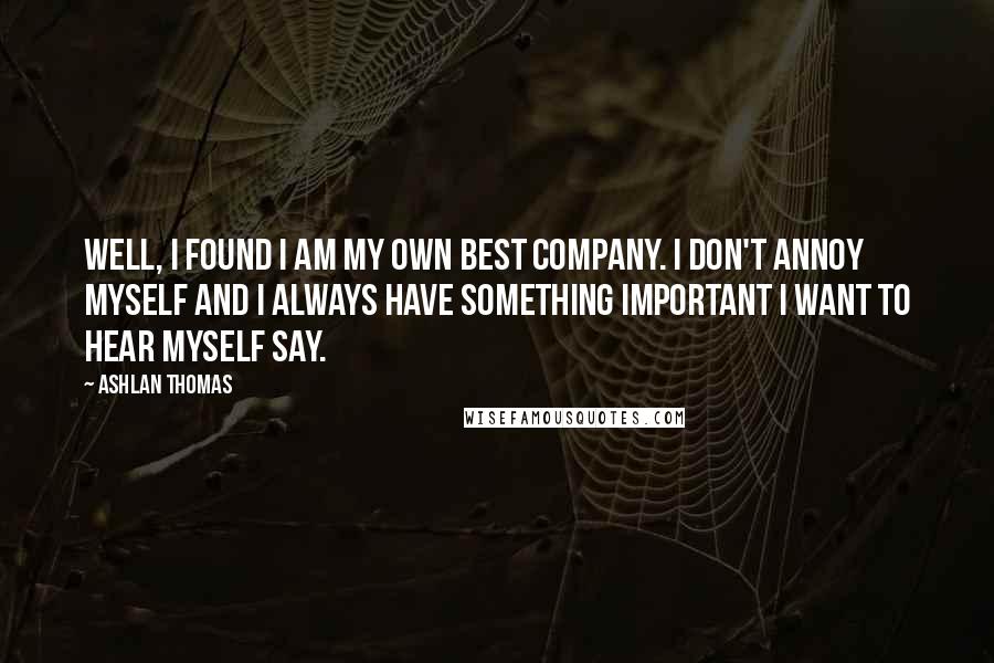 Ashlan Thomas Quotes: Well, I found I am my own best company. I don't annoy myself and I always have something important I want to hear myself say.