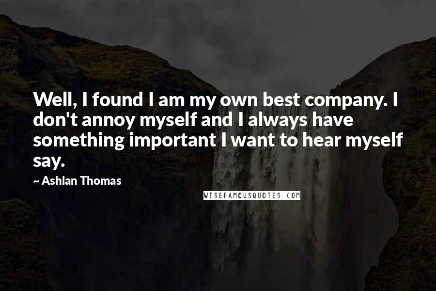 Ashlan Thomas Quotes: Well, I found I am my own best company. I don't annoy myself and I always have something important I want to hear myself say.