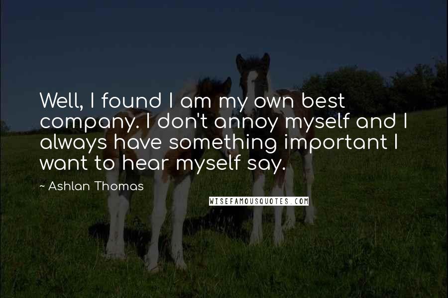 Ashlan Thomas Quotes: Well, I found I am my own best company. I don't annoy myself and I always have something important I want to hear myself say.