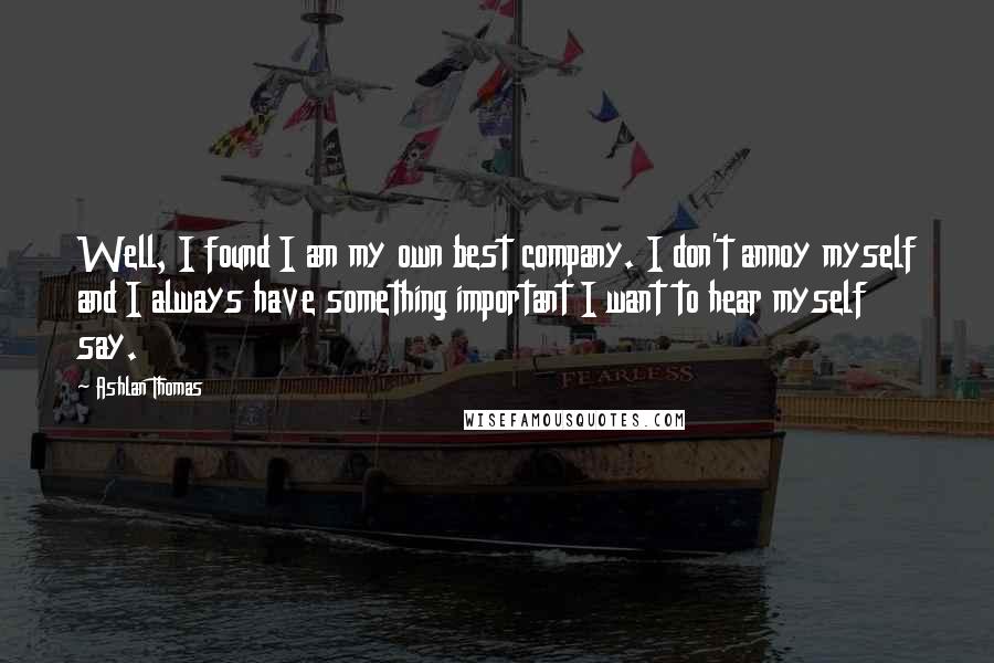 Ashlan Thomas Quotes: Well, I found I am my own best company. I don't annoy myself and I always have something important I want to hear myself say.