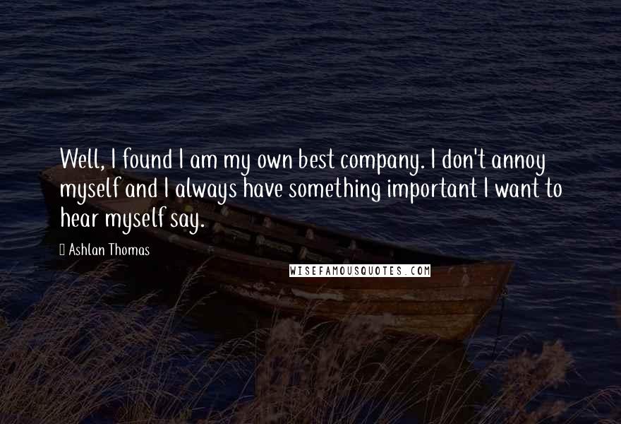 Ashlan Thomas Quotes: Well, I found I am my own best company. I don't annoy myself and I always have something important I want to hear myself say.