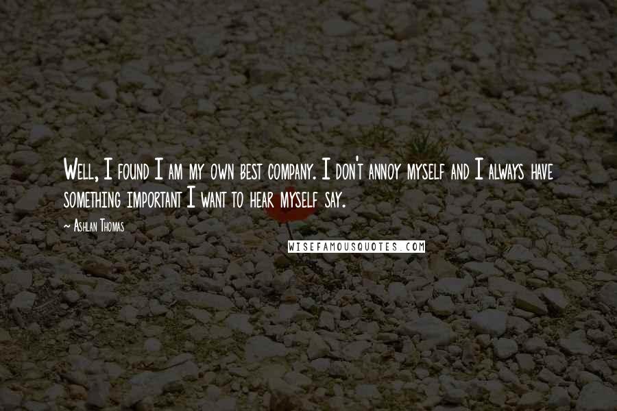 Ashlan Thomas Quotes: Well, I found I am my own best company. I don't annoy myself and I always have something important I want to hear myself say.