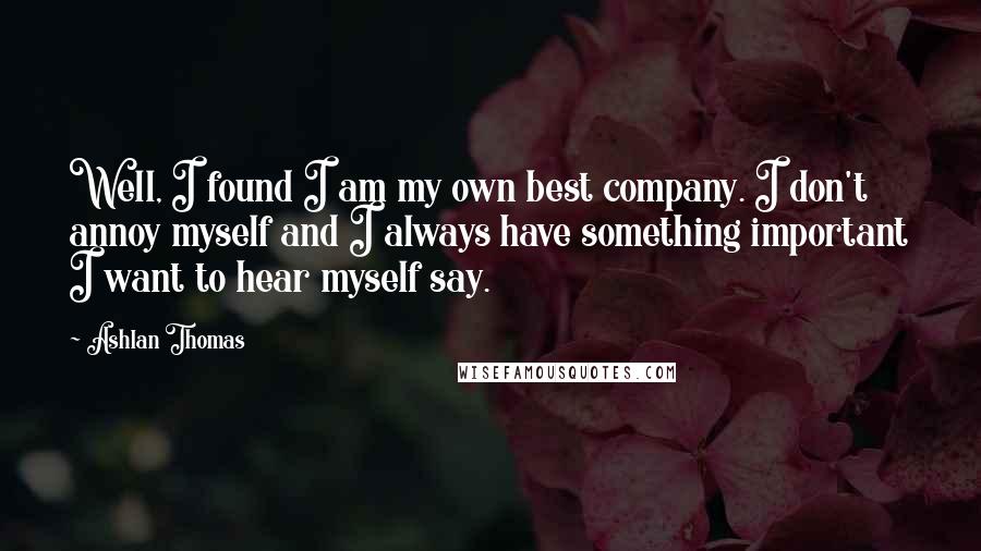 Ashlan Thomas Quotes: Well, I found I am my own best company. I don't annoy myself and I always have something important I want to hear myself say.