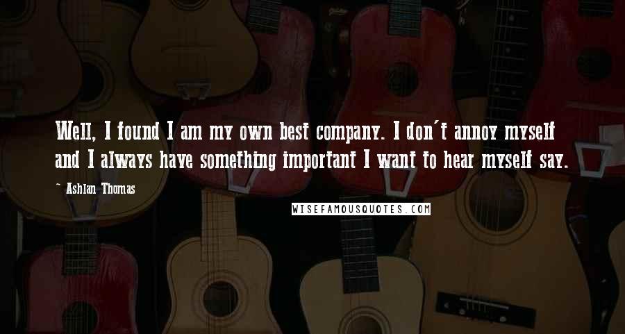 Ashlan Thomas Quotes: Well, I found I am my own best company. I don't annoy myself and I always have something important I want to hear myself say.