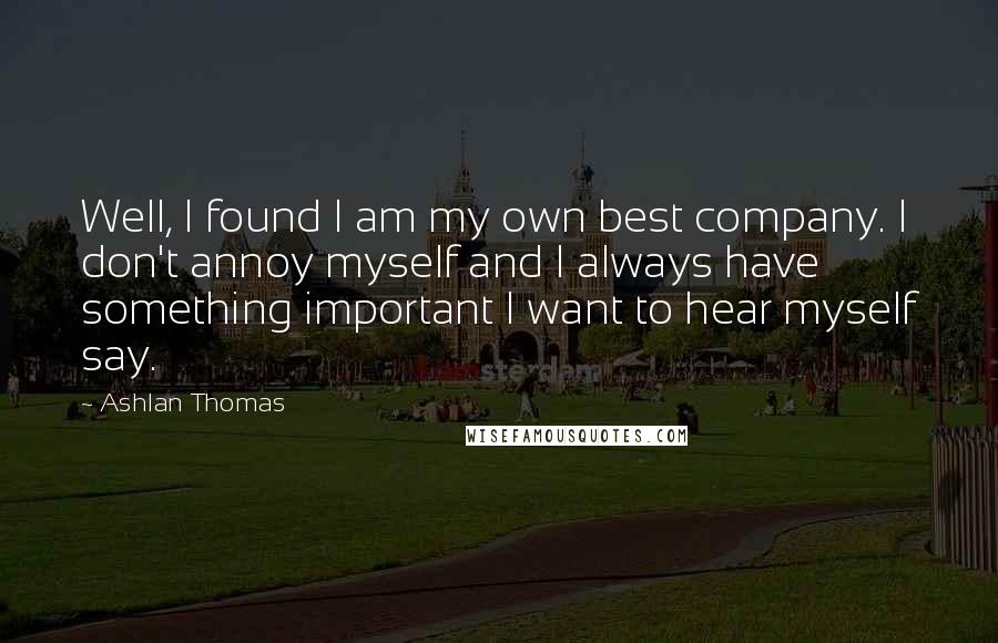 Ashlan Thomas Quotes: Well, I found I am my own best company. I don't annoy myself and I always have something important I want to hear myself say.