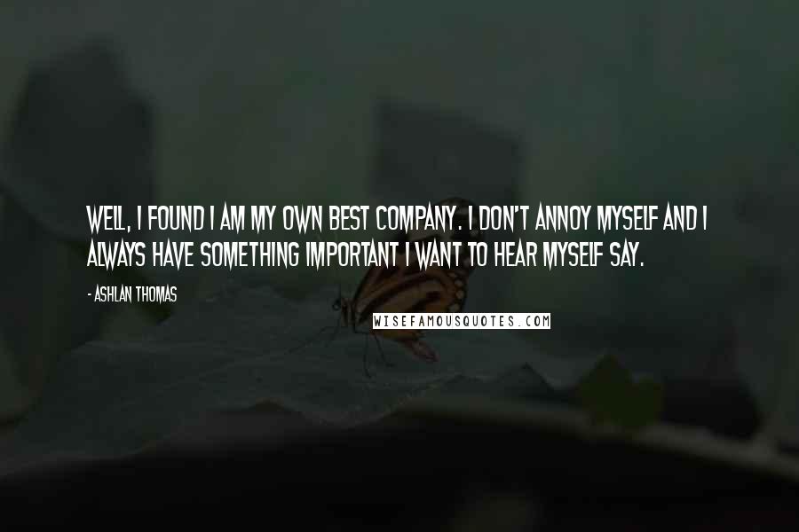 Ashlan Thomas Quotes: Well, I found I am my own best company. I don't annoy myself and I always have something important I want to hear myself say.