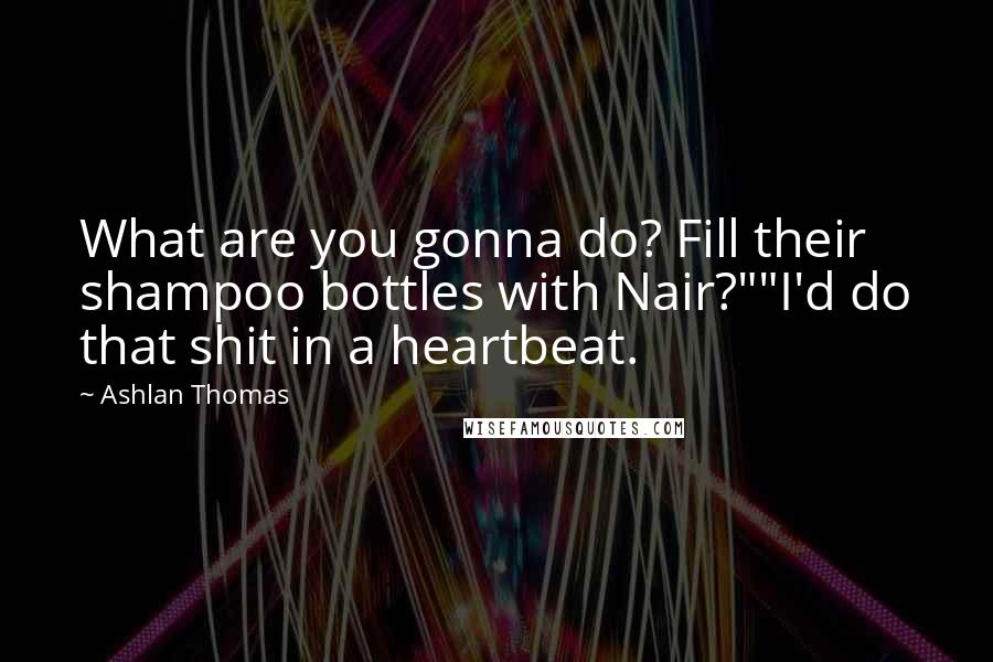 Ashlan Thomas Quotes: What are you gonna do? Fill their shampoo bottles with Nair?""I'd do that shit in a heartbeat.
