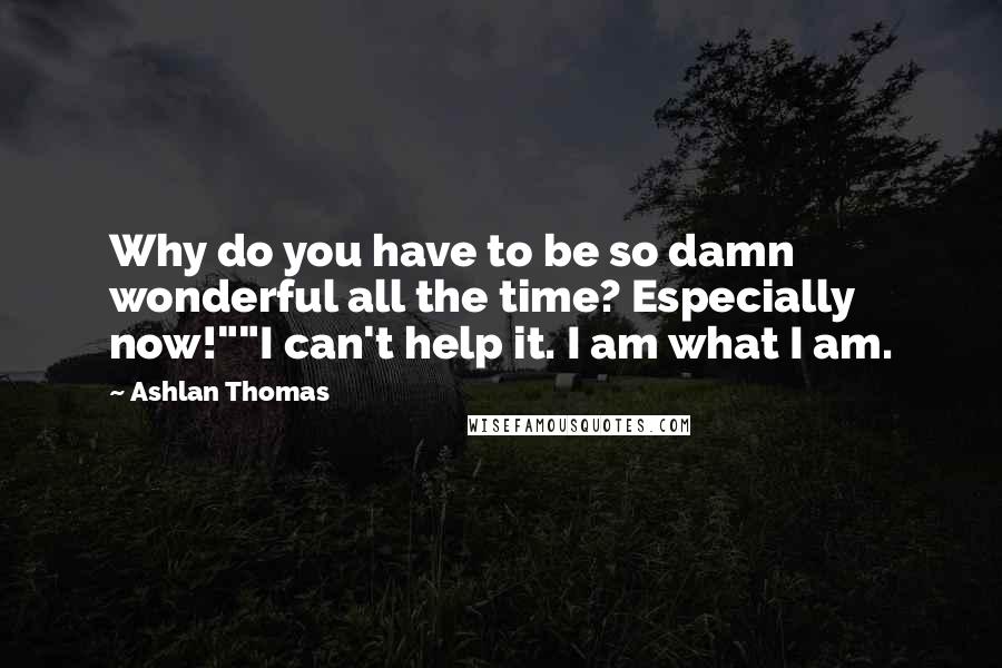 Ashlan Thomas Quotes: Why do you have to be so damn wonderful all the time? Especially now!""I can't help it. I am what I am.