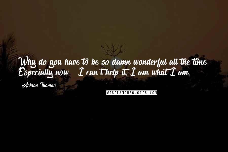 Ashlan Thomas Quotes: Why do you have to be so damn wonderful all the time? Especially now!""I can't help it. I am what I am.