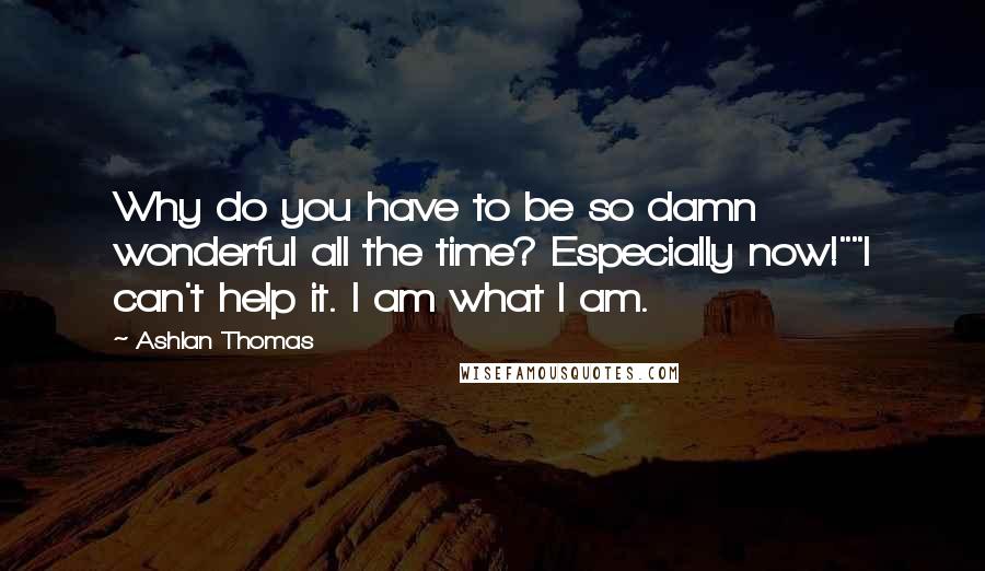 Ashlan Thomas Quotes: Why do you have to be so damn wonderful all the time? Especially now!""I can't help it. I am what I am.