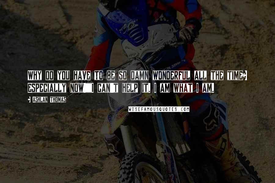 Ashlan Thomas Quotes: Why do you have to be so damn wonderful all the time? Especially now!""I can't help it. I am what I am.