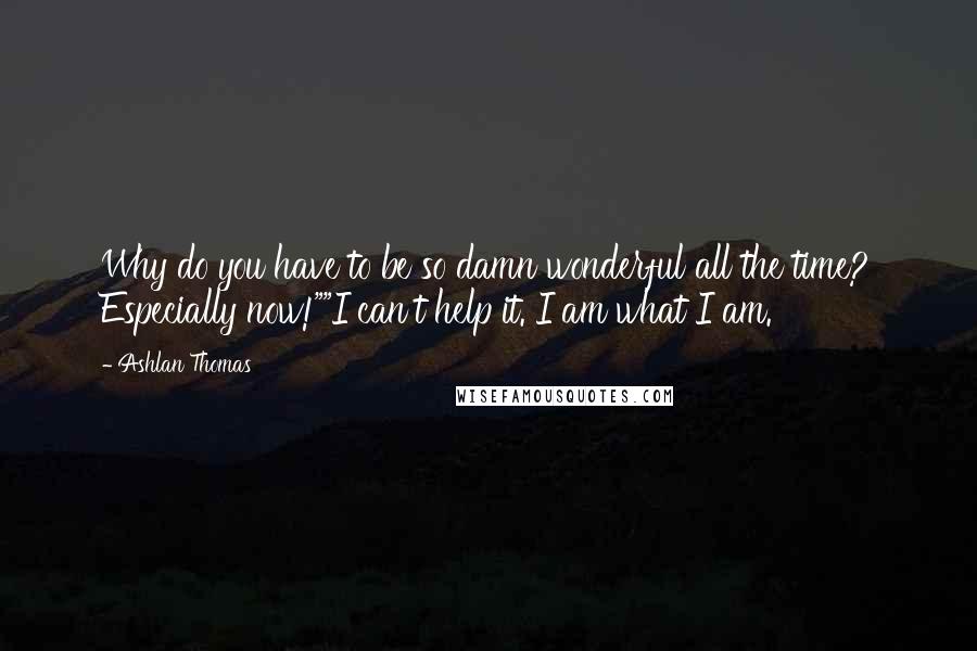 Ashlan Thomas Quotes: Why do you have to be so damn wonderful all the time? Especially now!""I can't help it. I am what I am.