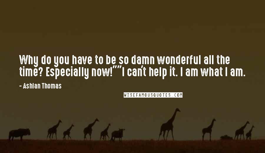 Ashlan Thomas Quotes: Why do you have to be so damn wonderful all the time? Especially now!""I can't help it. I am what I am.