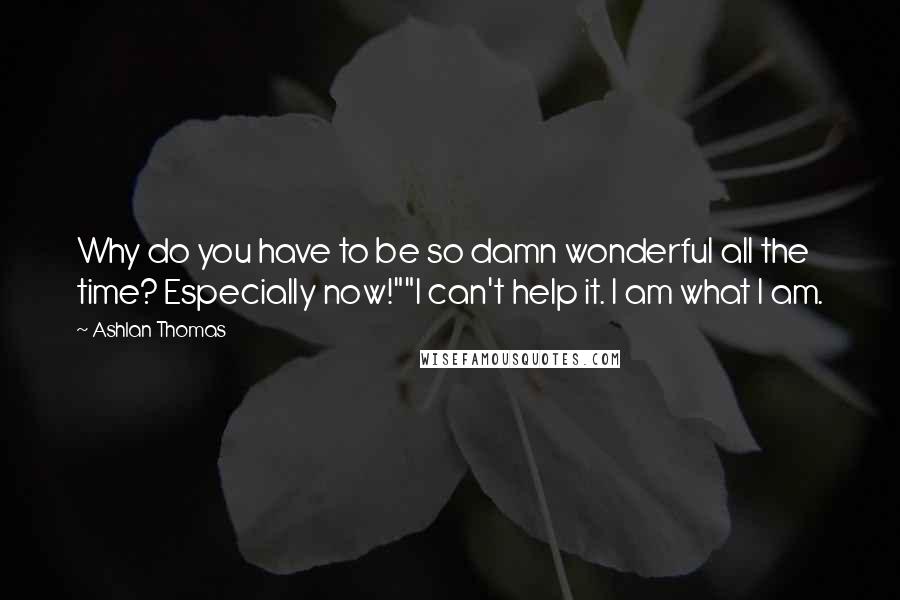 Ashlan Thomas Quotes: Why do you have to be so damn wonderful all the time? Especially now!""I can't help it. I am what I am.