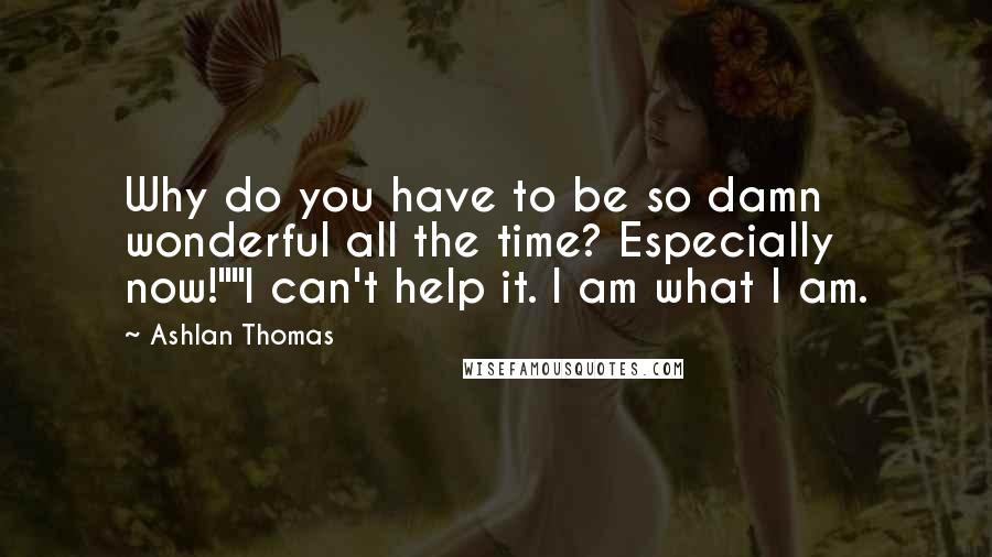 Ashlan Thomas Quotes: Why do you have to be so damn wonderful all the time? Especially now!""I can't help it. I am what I am.