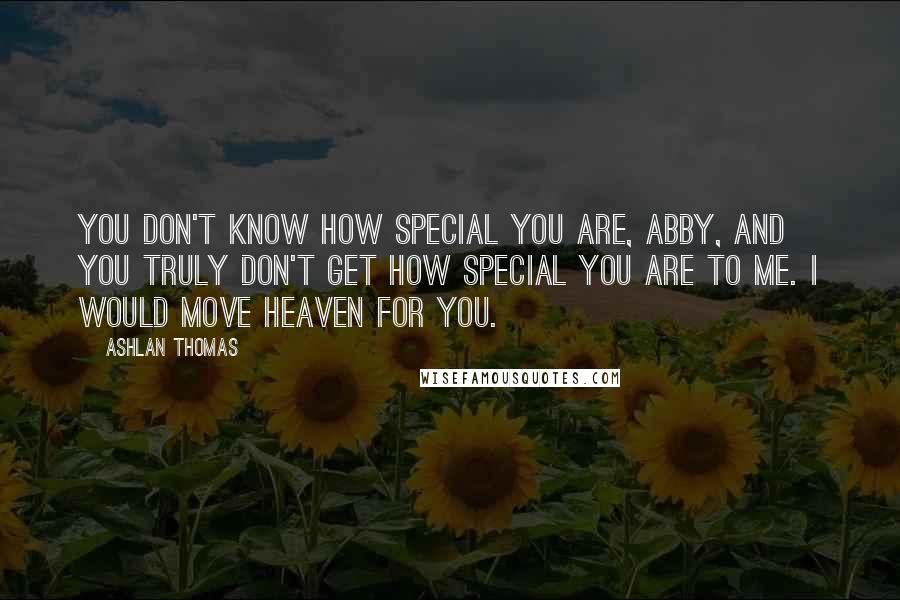 Ashlan Thomas Quotes: You don't know how special you are, Abby, and you truly don't get how special you are to me. I would move Heaven for you.