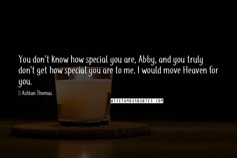 Ashlan Thomas Quotes: You don't know how special you are, Abby, and you truly don't get how special you are to me. I would move Heaven for you.