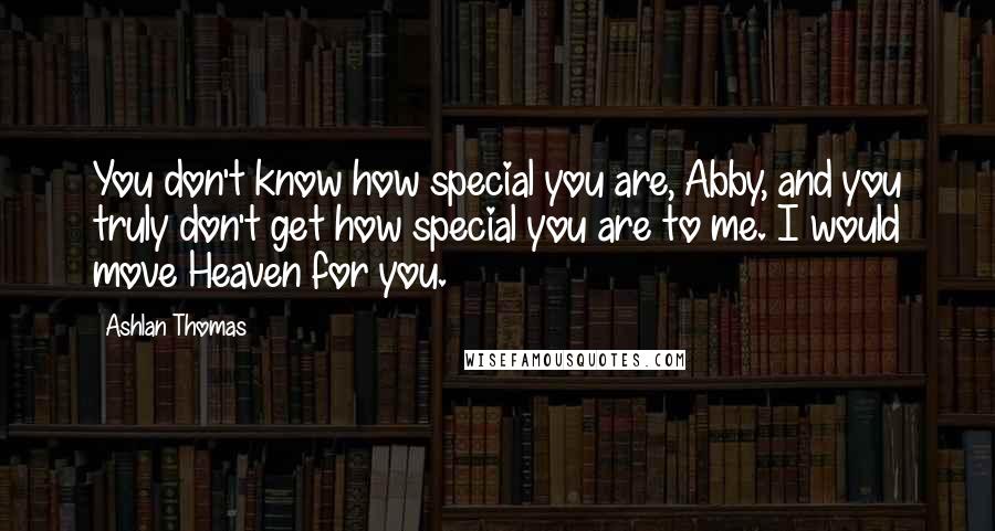 Ashlan Thomas Quotes: You don't know how special you are, Abby, and you truly don't get how special you are to me. I would move Heaven for you.