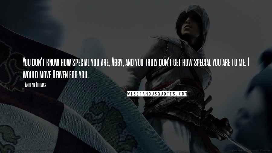 Ashlan Thomas Quotes: You don't know how special you are, Abby, and you truly don't get how special you are to me. I would move Heaven for you.