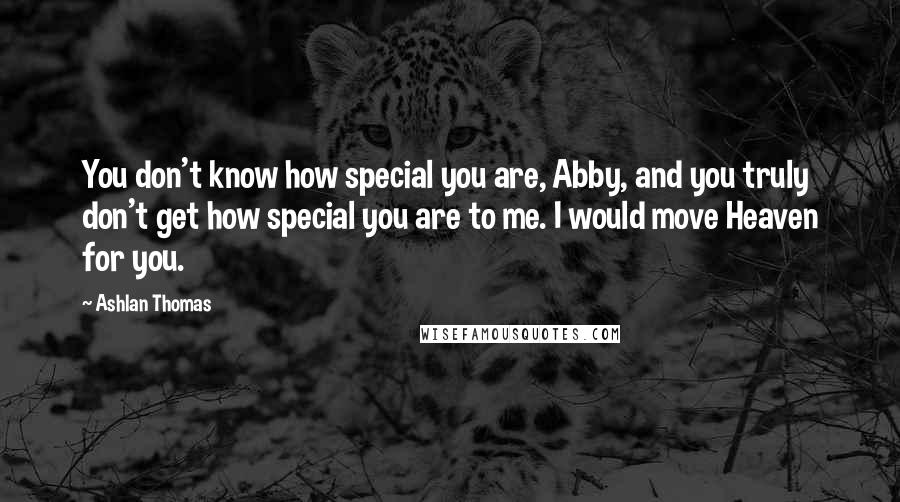 Ashlan Thomas Quotes: You don't know how special you are, Abby, and you truly don't get how special you are to me. I would move Heaven for you.