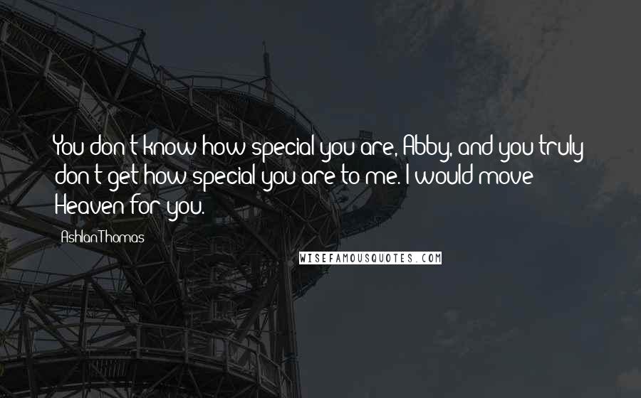 Ashlan Thomas Quotes: You don't know how special you are, Abby, and you truly don't get how special you are to me. I would move Heaven for you.