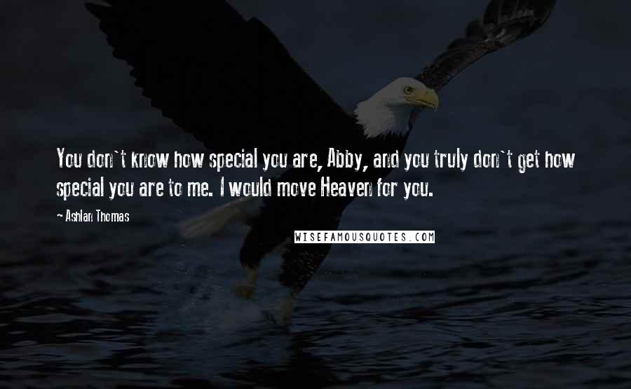 Ashlan Thomas Quotes: You don't know how special you are, Abby, and you truly don't get how special you are to me. I would move Heaven for you.