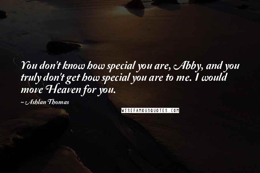 Ashlan Thomas Quotes: You don't know how special you are, Abby, and you truly don't get how special you are to me. I would move Heaven for you.