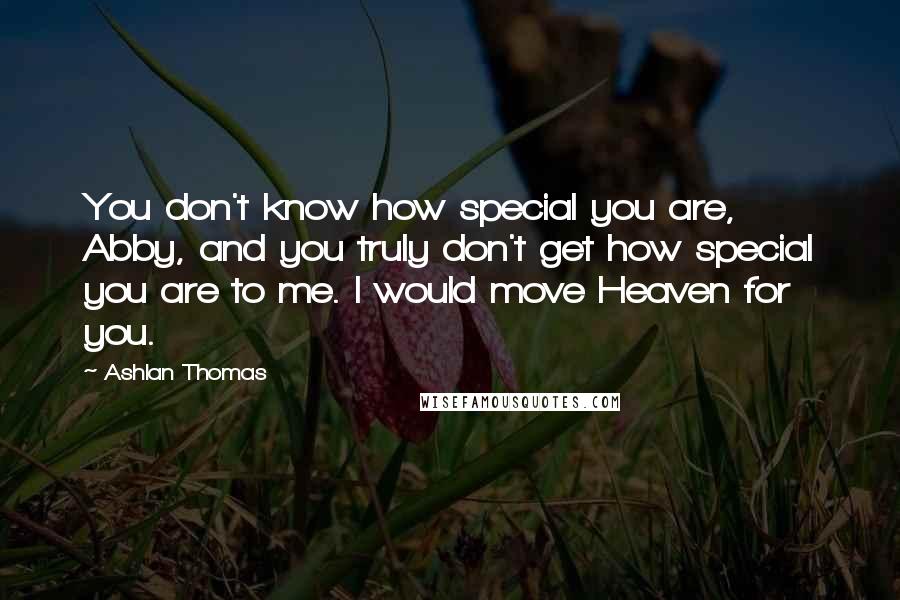 Ashlan Thomas Quotes: You don't know how special you are, Abby, and you truly don't get how special you are to me. I would move Heaven for you.
