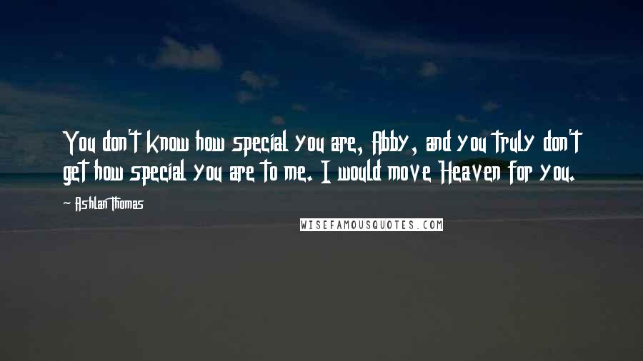 Ashlan Thomas Quotes: You don't know how special you are, Abby, and you truly don't get how special you are to me. I would move Heaven for you.