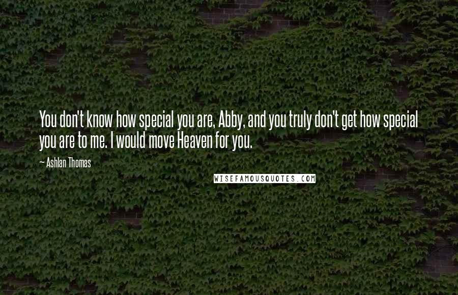 Ashlan Thomas Quotes: You don't know how special you are, Abby, and you truly don't get how special you are to me. I would move Heaven for you.