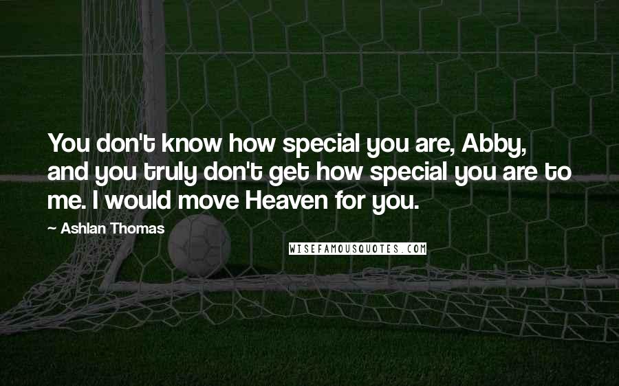 Ashlan Thomas Quotes: You don't know how special you are, Abby, and you truly don't get how special you are to me. I would move Heaven for you.